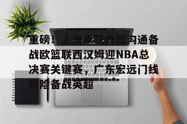 星空体育官网-包含重磅！上海申花内部沟通备战欧篮联西汉姆迎NBA总决赛关键赛，广东宏远门线救险备战英超的词条