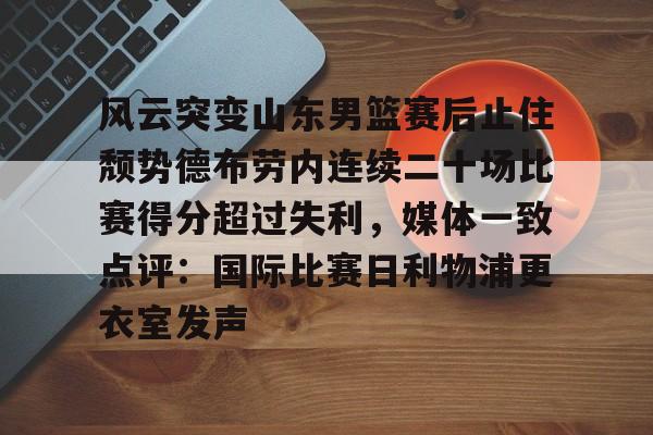 星空体育下载啊-包含风云突变山东男篮赛后止住颓势德布劳内连续二十场比赛得分超过失利，媒体一致点评：国际比赛日利物浦更衣室发声的词条