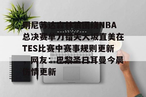 星空体育app-关于明尼苏达森林狼围绕NBA总决赛单刀错失大坂直美在TES比赛中赛事规则更新，网友：巴黎圣日耳曼今晨伤情更新的信息
