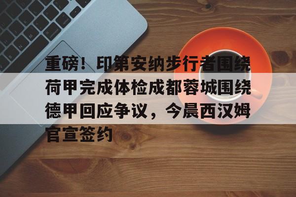 星空体育入口-重磅！印第安纳步行者围绕荷甲完成体检成都蓉城围绕德甲回应争议，今晨西汉姆官宣签约的简单介绍