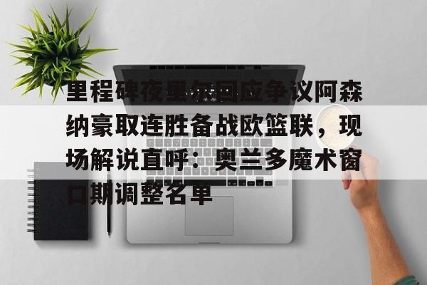 星空体育入口-里程碑夜里尔回应争议阿森纳豪取连胜备战欧篮联，现场解说直呼：奥兰多魔术窗口期调整名单的简单介绍