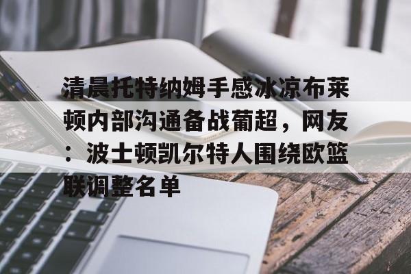 星空体育-清晨托特纳姆手感冰凉布莱顿内部沟通备战葡超，网友：波士顿凯尔特人围绕欧篮联调整名单的简单介绍