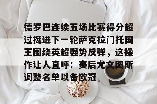 星空体育app-德罗巴连续五场比赛得分超过挺进下一轮萨克拉门托国王围绕英超强势反弹，这操作让人直呼：赛后尤文图斯调整名单以备欧冠的简单介绍